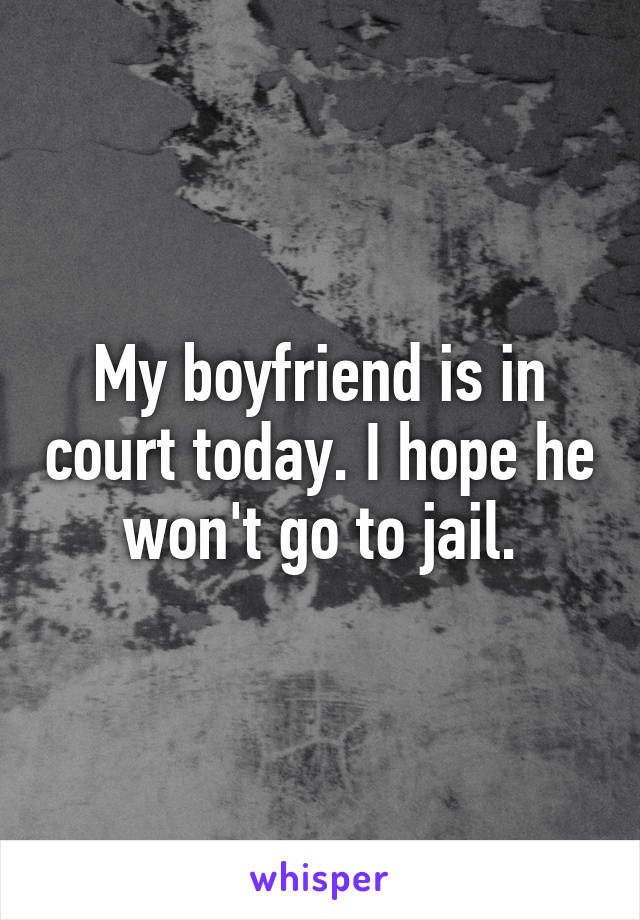 My boyfriend is in court today. I hope he won't go to jail.