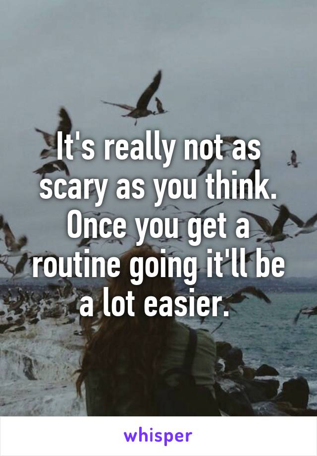 It's really not as scary as you think. Once you get a routine going it'll be a lot easier. 