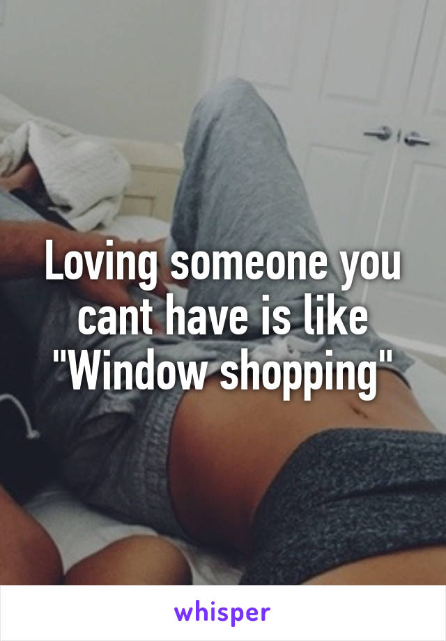 Loving someone you cant have is like "Window shopping"