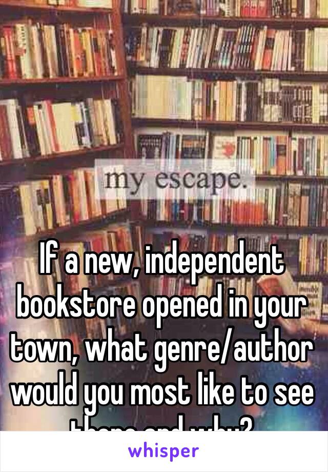 If a new, independent bookstore opened in your town, what genre/author would you most like to see there and why?