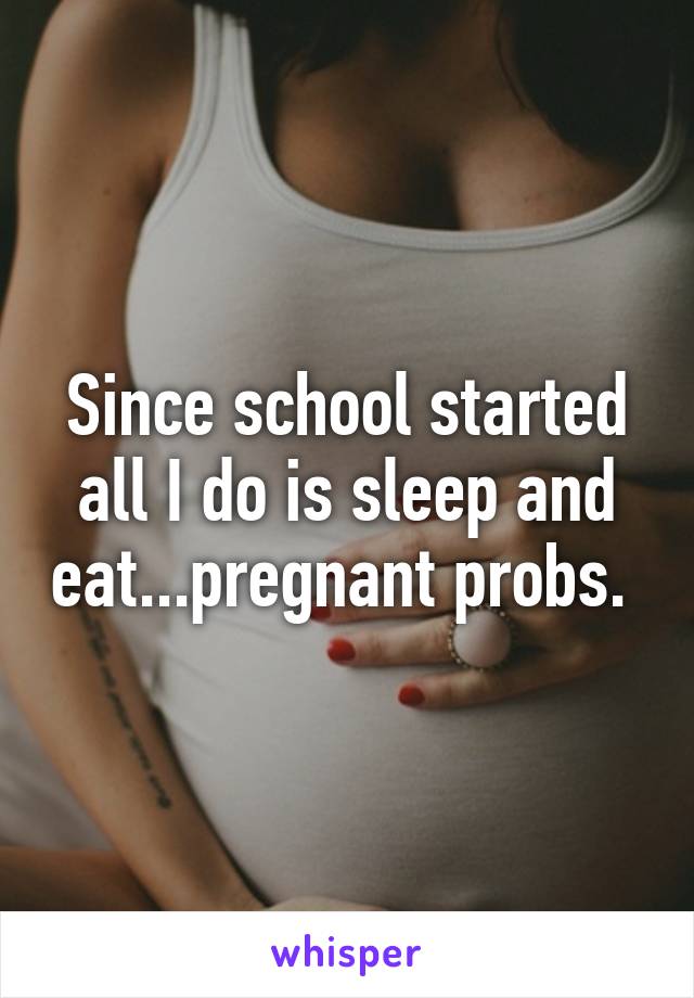 Since school started all I do is sleep and eat...pregnant probs. 