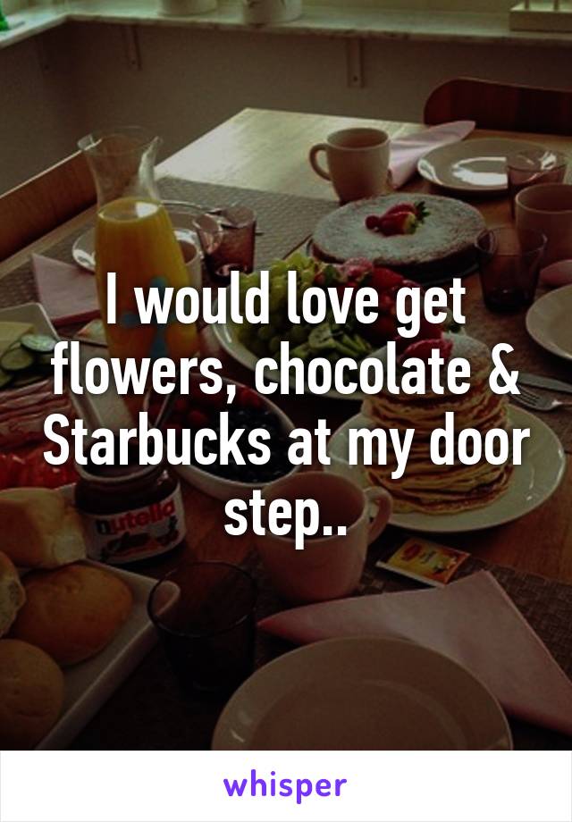 I would love get flowers, chocolate & Starbucks at my door step..