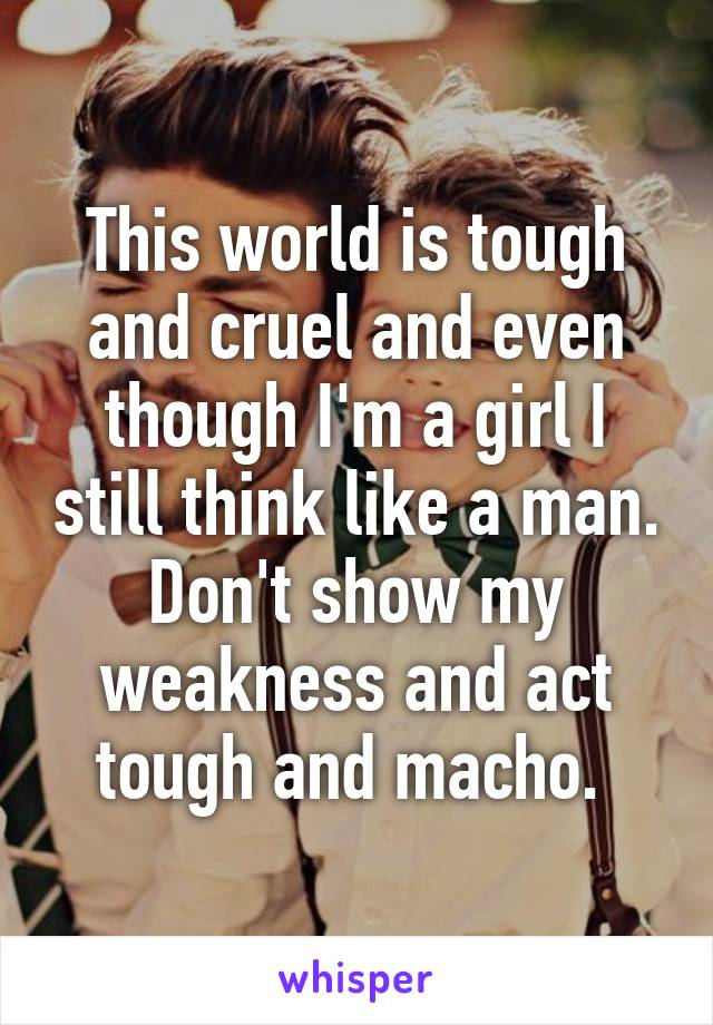 This world is tough and cruel and even though I'm a girl I still think like a man. Don't show my weakness and act tough and macho. 