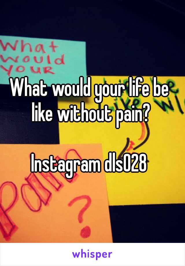 What would your life be like without pain?

Instagram dls028