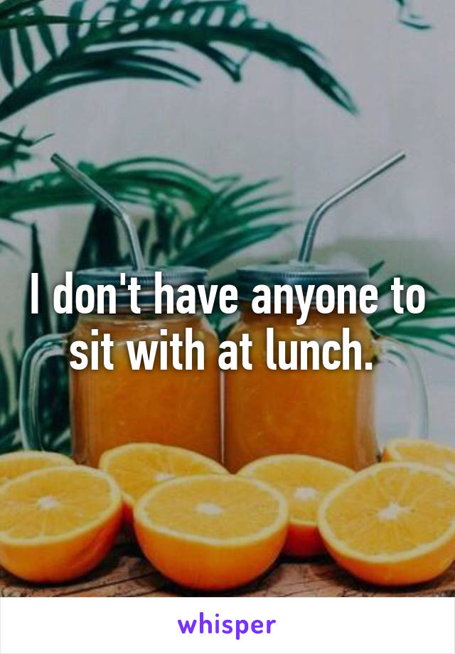 I don't have anyone to sit with at lunch. 