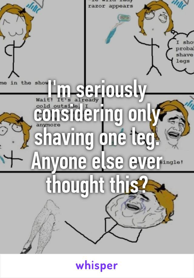 I'm seriously considering only shaving one leg. Anyone else ever thought this?