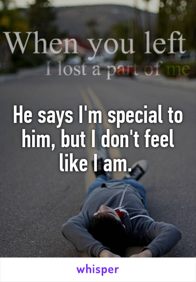 He says I'm special to him, but I don't feel like I am. 