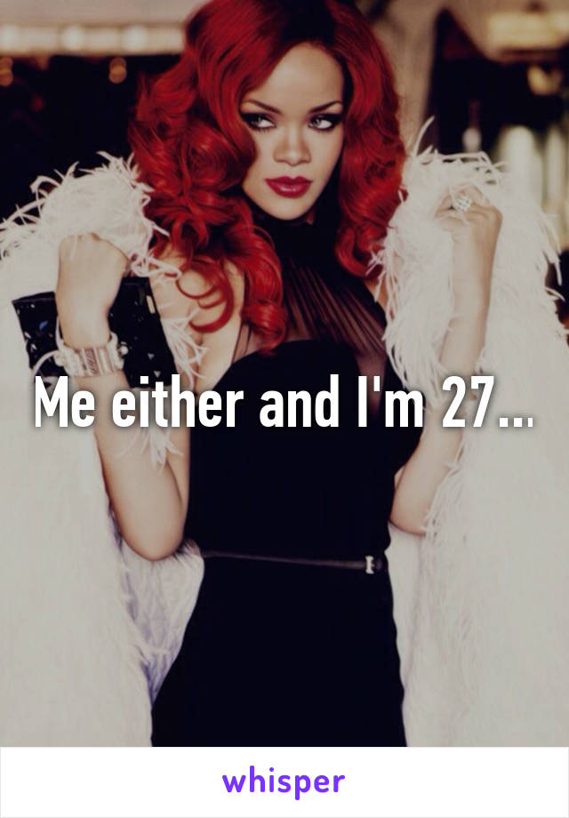 Me either and I'm 27...