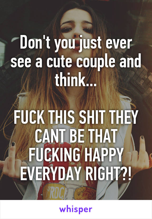 Don't you just ever see a cute couple and think...

FUCK THIS SHIT THEY CANT BE THAT FUCKING HAPPY EVERYDAY RIGHT?!