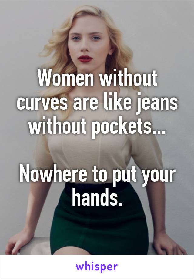 Women without curves are like jeans without pockets...

Nowhere to put your hands.