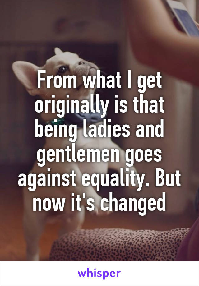 From what I get originally is that being ladies and gentlemen goes against equality. But now it's changed