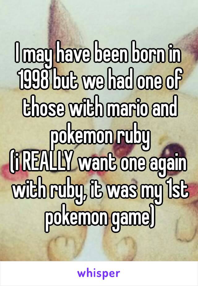 I may have been born in 1998 but we had one of those with mario and pokemon ruby
(i REALLY want one again with ruby, it was my 1st pokemon game)