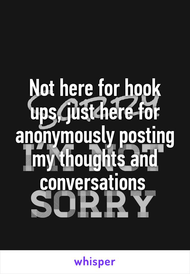 Not here for hook ups, just here for anonymously posting my thoughts and conversations 