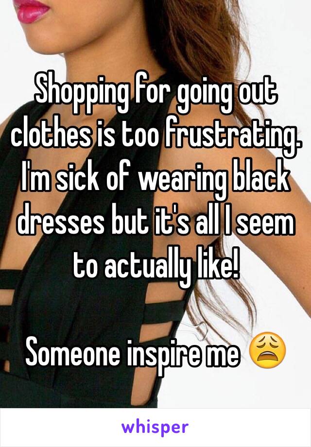 Shopping for going out clothes is too frustrating. I'm sick of wearing black dresses but it's all I seem to actually like! 

Someone inspire me 😩