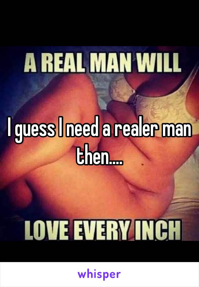 I guess I need a realer man then....