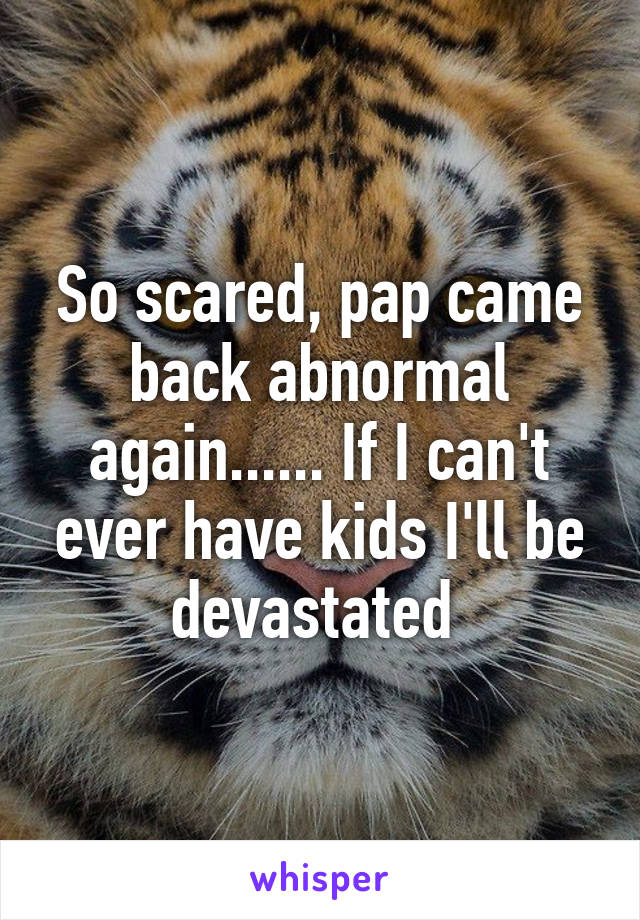 So scared, pap came back abnormal again...... If I can't ever have kids I'll be devastated 