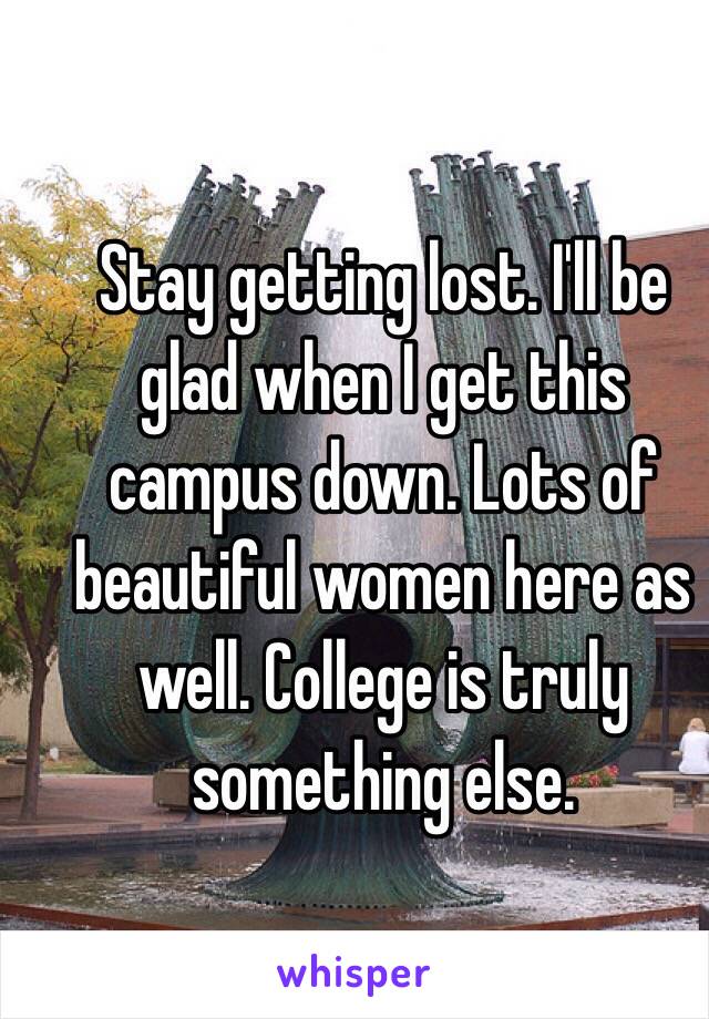 Stay getting lost. I'll be glad when I get this campus down. Lots of beautiful women here as well. College is truly something else. 