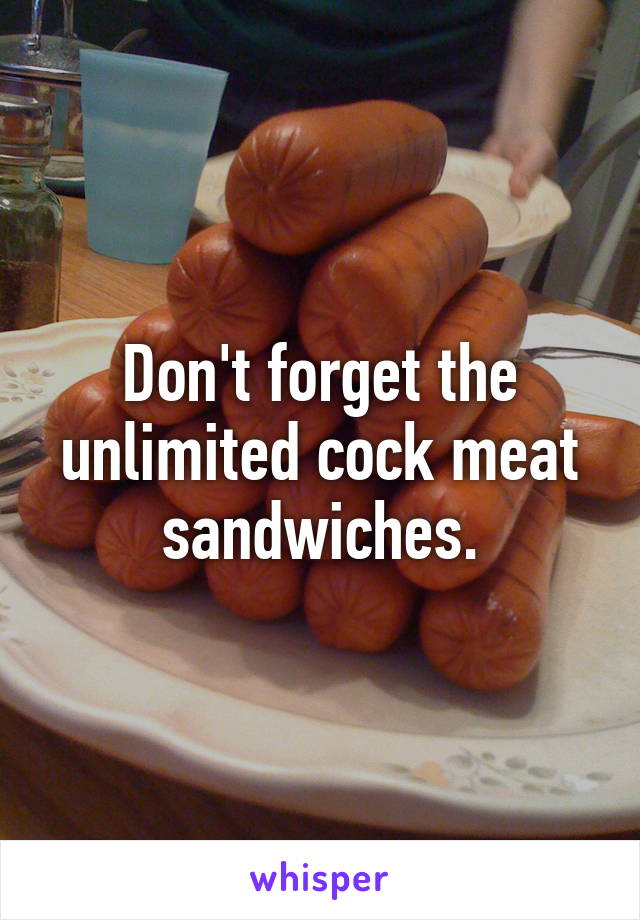 Don't forget the unlimited cock meat sandwiches.