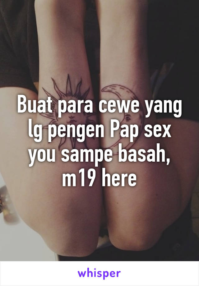 Buat para cewe yang lg pengen Pap sex you sampe basah, m19 here