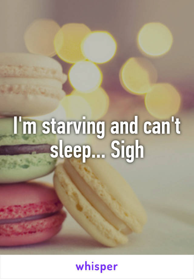 I'm starving and can't sleep... Sigh