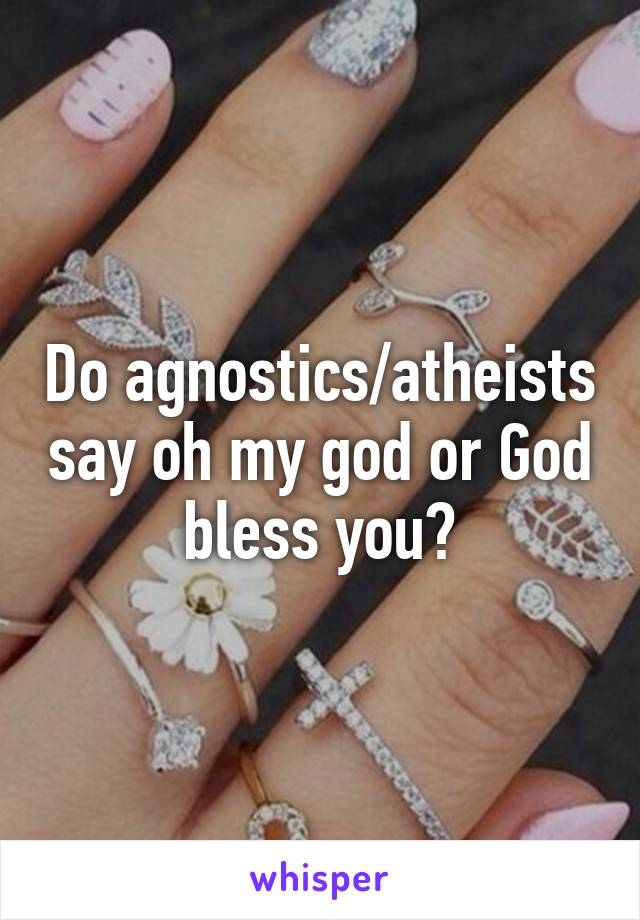 Do agnostics/atheists say oh my god or God bless you?