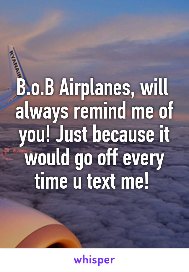 B.o.B Airplanes, will  always remind me of you! Just because it would go off every time u text me! 