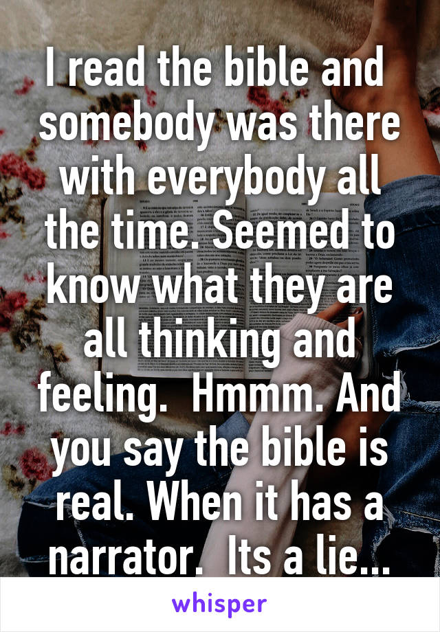 I read the bible and  somebody was there with everybody all the time. Seemed to know what they are all thinking and feeling.  Hmmm. And you say the bible is real. When it has a narrator.  Its a lie...