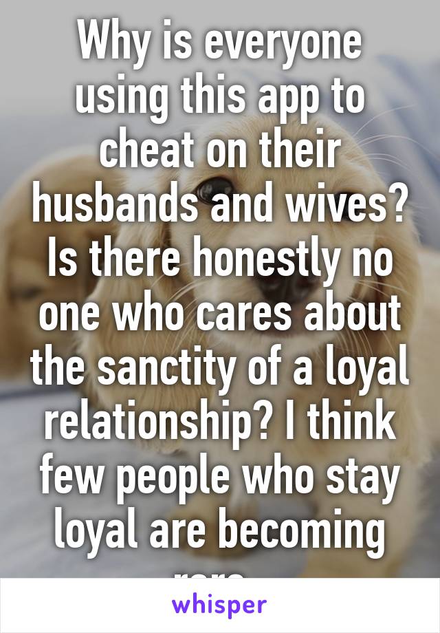 Why is everyone using this app to cheat on their husbands and wives? Is there honestly no one who cares about the sanctity of a loyal relationship? I think few people who stay loyal are becoming rare. 