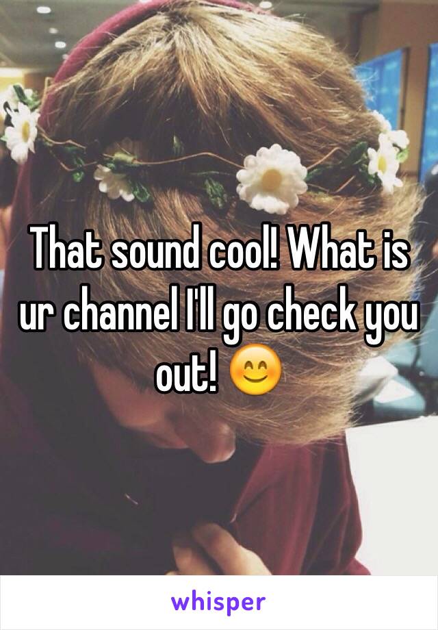 That sound cool! What is ur channel I'll go check you out! 😊