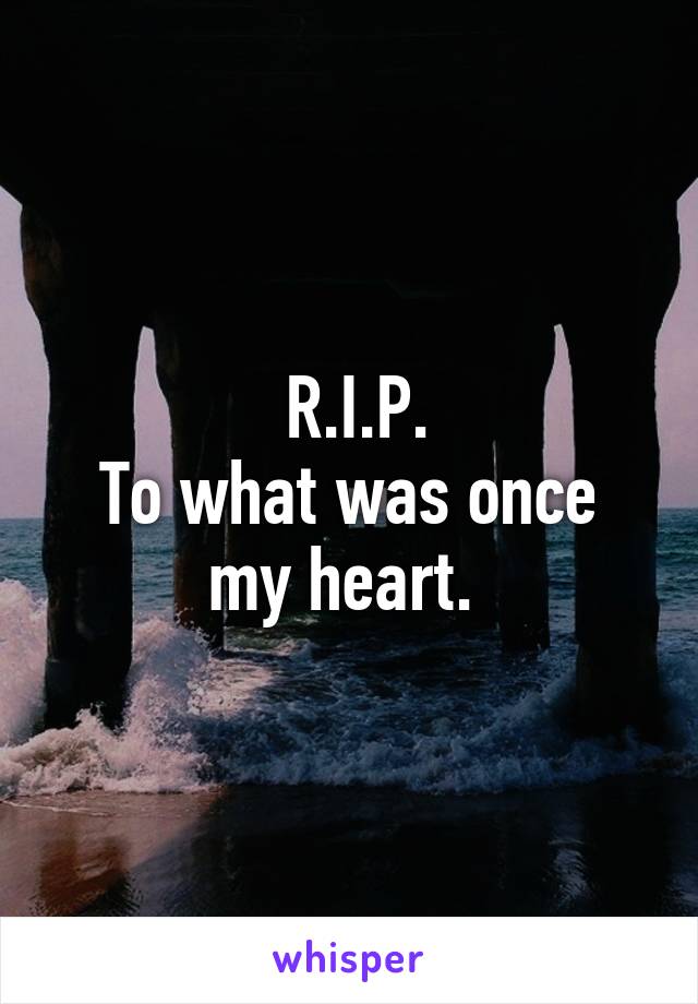  R.I.P.
To what was once my heart. 