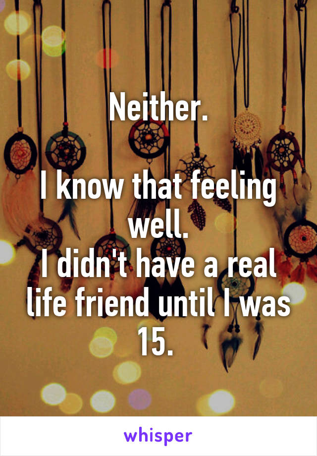 Neither.

I know that feeling well.
I didn't have a real life friend until I was 15. 