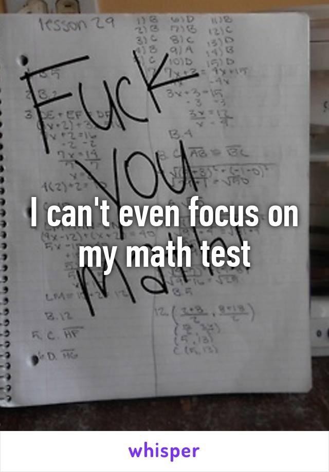 I can't even focus on my math test