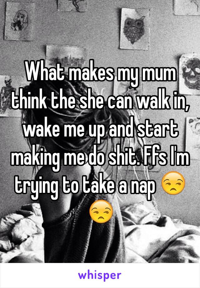 What makes my mum think the she can walk in, wake me up and start making me do shit. Ffs I'm trying to take a nap 😒😒