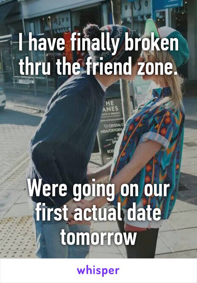 I have finally broken thru the friend zone.




Were going on our first actual date tomorrow