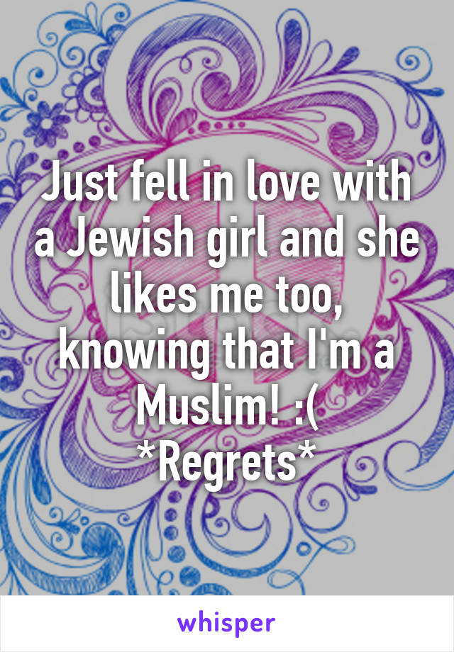 Just fell in love with a Jewish girl and she likes me too, knowing that I'm a Muslim! :(
*Regrets*