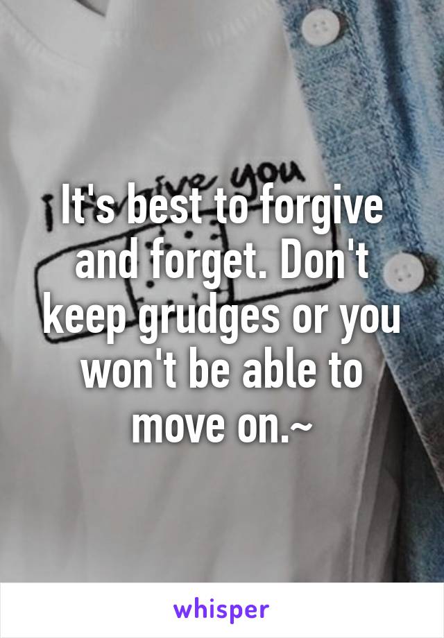 It's best to forgive and forget. Don't keep grudges or you won't be able to move on.~