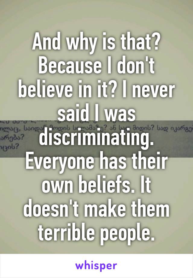 And why is that? Because I don't believe in it? I never said I was discriminating. Everyone has their own beliefs. It doesn't make them terrible people.