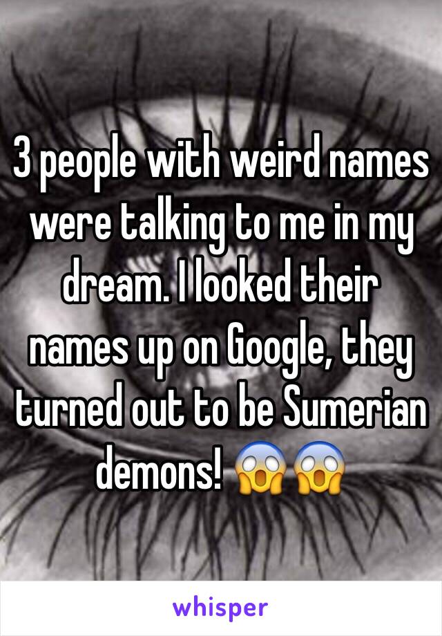 3 people with weird names were talking to me in my dream. I looked their names up on Google, they turned out to be Sumerian demons! 😱😱