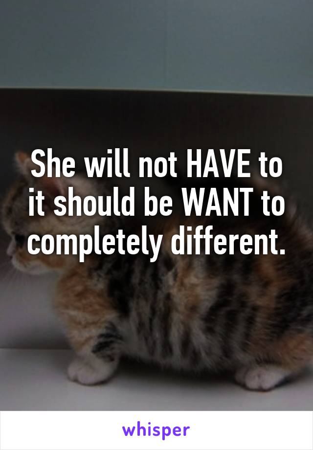 She will not HAVE to it should be WANT to completely different.
