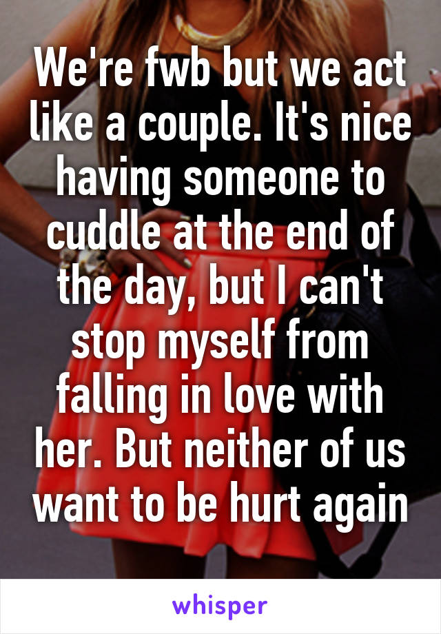 We're fwb but we act like a couple. It's nice having someone to cuddle at the end of the day, but I can't stop myself from falling in love with her. But neither of us want to be hurt again 