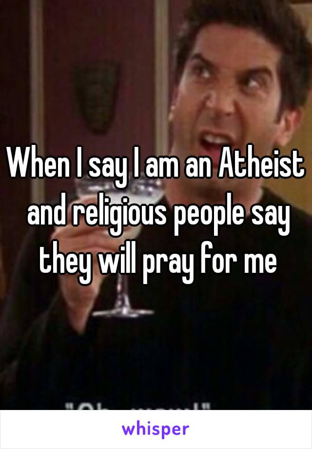 When I say I am an Atheist and religious people say they will pray for me