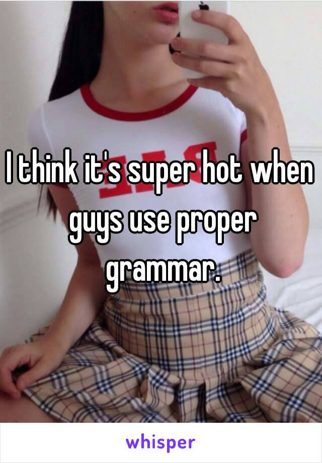 I think it's super hot when guys use proper grammar.