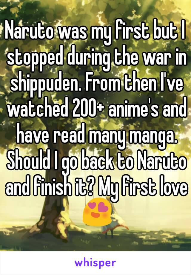 Naruto was my first but I stopped during the war in shippuden. From then I've watched 200+ anime's and have read many manga. Should I go back to Naruto and finish it? My first love 😍