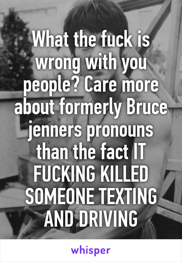 What the fuck is wrong with you people? Care more about formerly Bruce jenners pronouns than the fact IT FUCKING KILLED SOMEONE TEXTING AND DRIVING