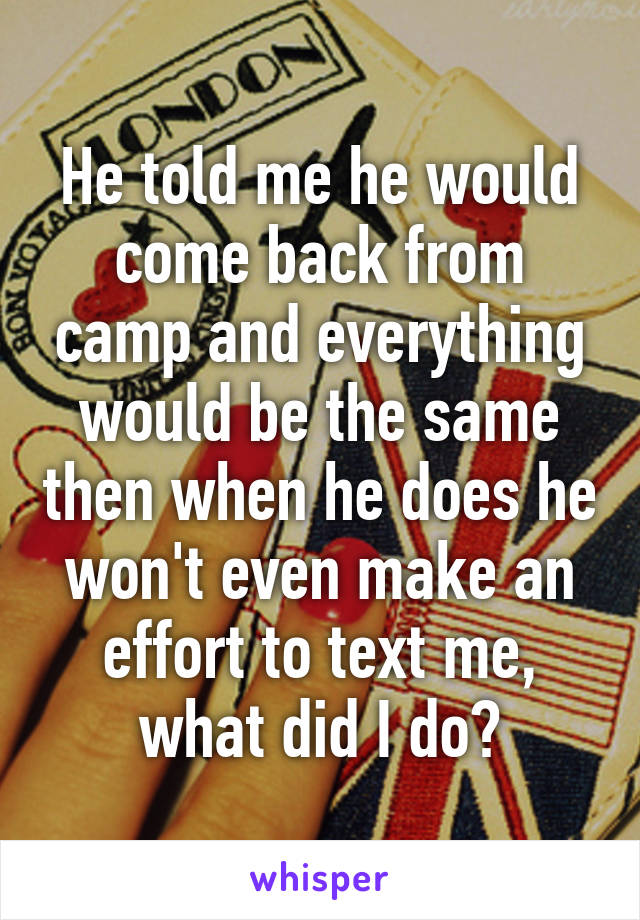 He told me he would come back from camp and everything would be the same then when he does he won't even make an effort to text me, what did I do?