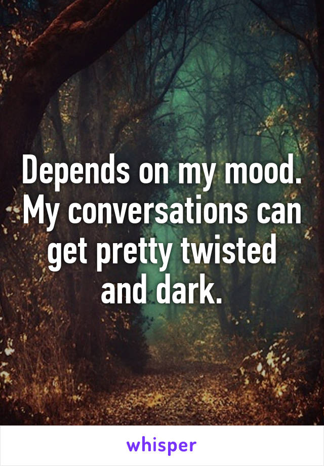 Depends on my mood. My conversations can get pretty twisted and dark.