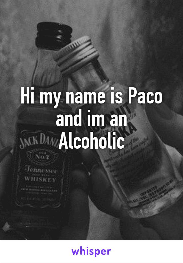 Hi my name is Paco
and im an
Alcoholic
