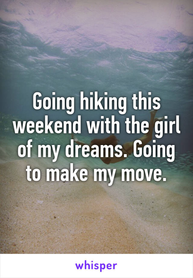 Going hiking this weekend with the girl of my dreams. Going to make my move.