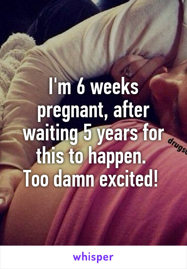 I'm 6 weeks pregnant, after waiting 5 years for this to happen. 
Too damn excited! 