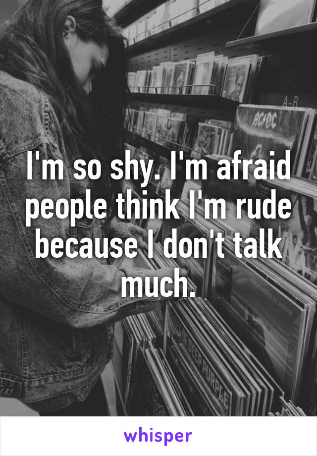 I'm so shy. I'm afraid people think I'm rude because I don't talk much.